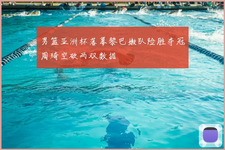 男篮亚洲杯落幕黎巴嫩队险胜夺冠周琦空砍两双数据