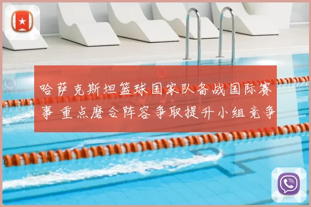 哈萨克斯坦篮球国家队备战国际赛事 重点磨合阵容争取提升小组竞争力