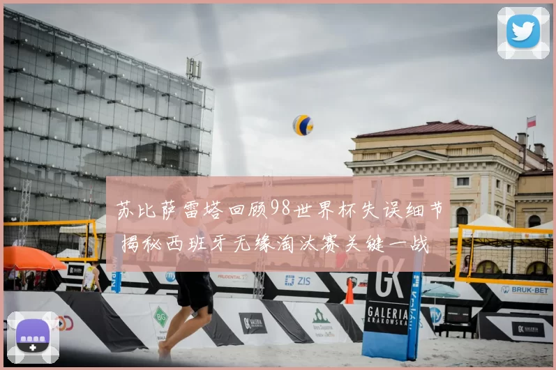 苏比萨雷塔回顾98世界杯失误细节 揭秘西班牙无缘淘汰赛关键一战