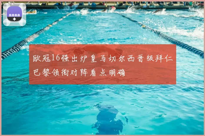 欧冠16强出炉皇马切尔西晋级拜仁巴黎领衔对阵看点明确