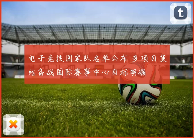 电子竞技国家队名单公布 多项目集结备战国际赛事中心目标明确