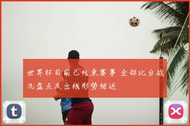 世界杯目前已结束赛事 全部比分战况盘点及出线形势综述