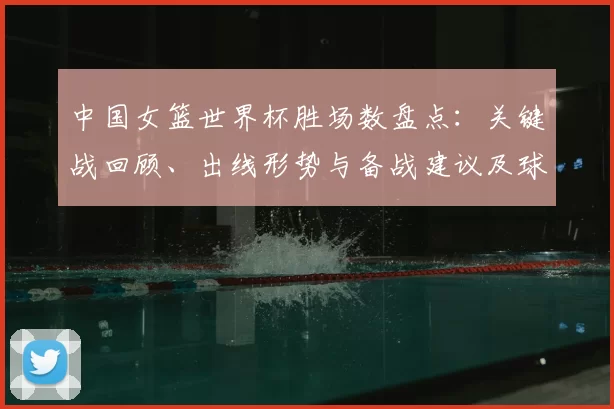 中国女篮世界杯胜场数盘点：关键战回顾、出线形势与备战建议及球员表现评估