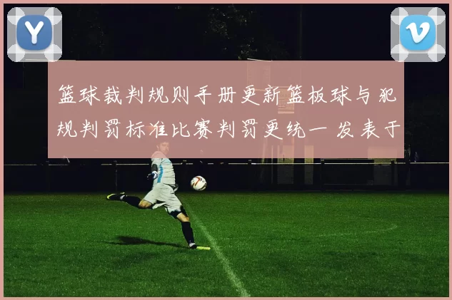 篮球裁判规则手册更新篮板球与犯规判罚标准比赛判罚更统一 发表于