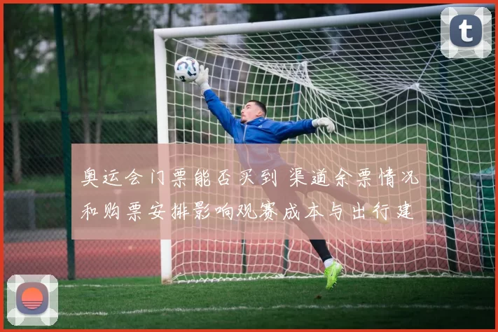 奥运会门票能否买到 渠道余票情况和购票安排影响观赛成本与出行建议