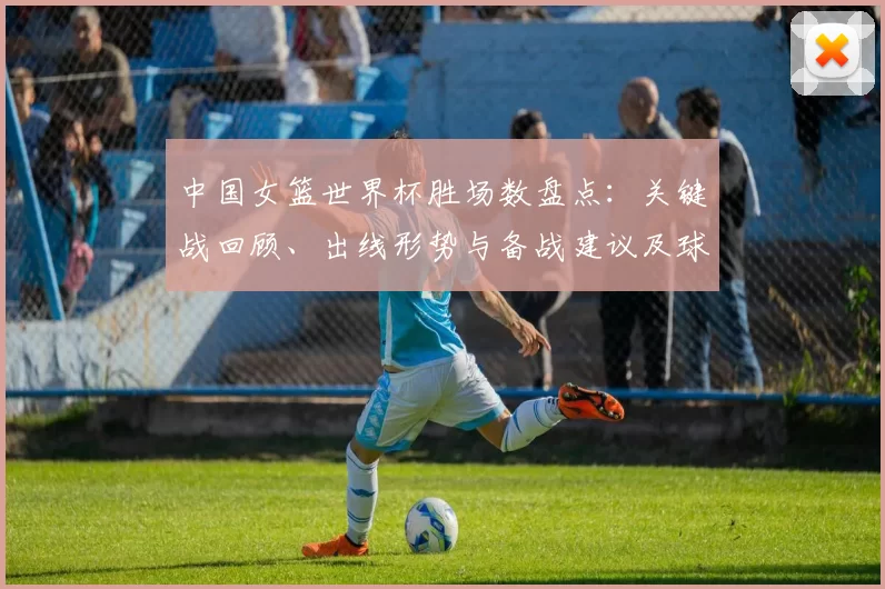 中国女篮世界杯胜场数盘点：关键战回顾、出线形势与备战建议及球员表现评估