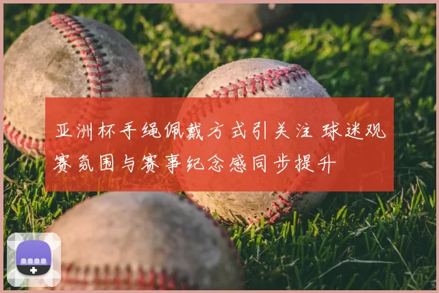 亚洲杯手绳佩戴方式引关注 球迷观赛氛围与赛事纪念感同步提升