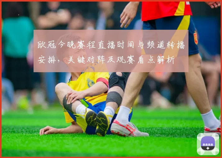 欧冠今晚赛程直播时间与频道转播安排，关键对阵及观赛看点解析