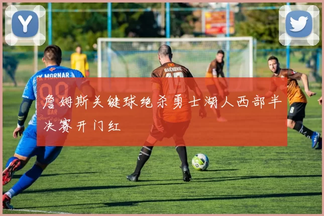 詹姆斯关键球绝杀勇士湖人西部半决赛开门红