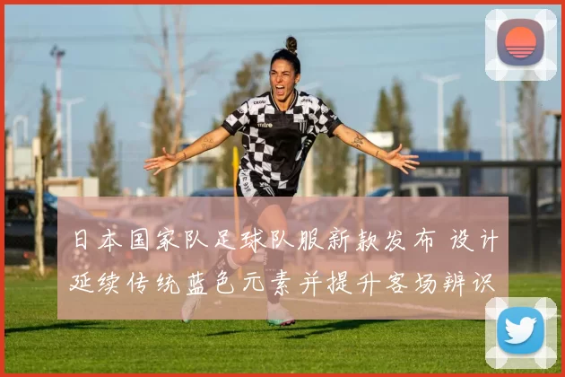 日本国家队足球队服新款发布 设计延续传统蓝色元素并提升客场辨识度