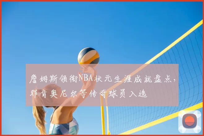 詹姆斯领衔NBA状元生涯成就盘点,邓肯奥尼尔等传奇球员入选