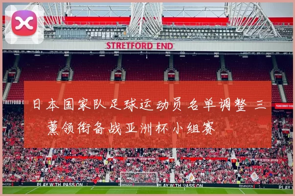 日本国家队足球运动员名单调整 三笘薰领衔备战亚洲杯小组赛