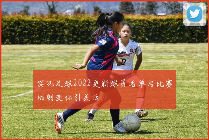 实况足球2022更新球员名单与比赛机制变化引关注