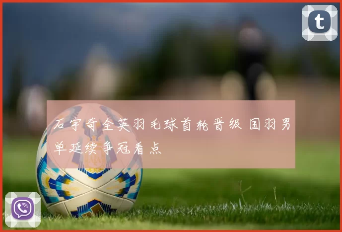 石宇奇全英羽毛球首轮晋级 国羽男单延续争冠看点