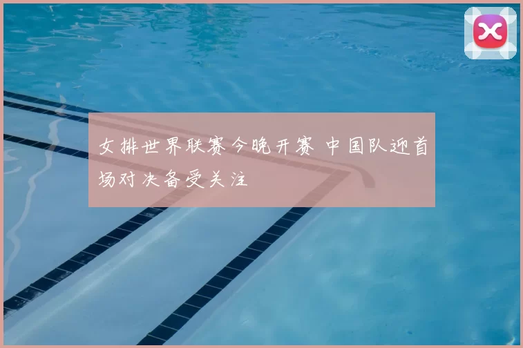 女排世界联赛今晚开赛 中国队迎首场对决备受关注