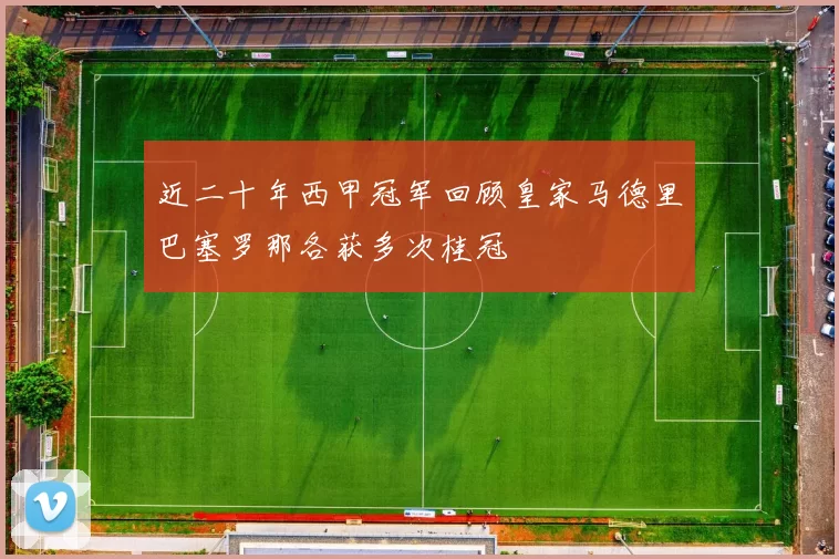 近二十年西甲冠军回顾皇家马德里巴塞罗那各获多次桂冠