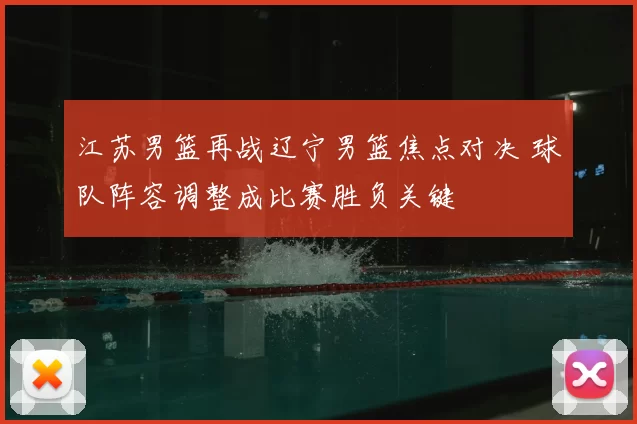江苏男篮再战辽宁男篮焦点对决 球队阵容调整成比赛胜负关键