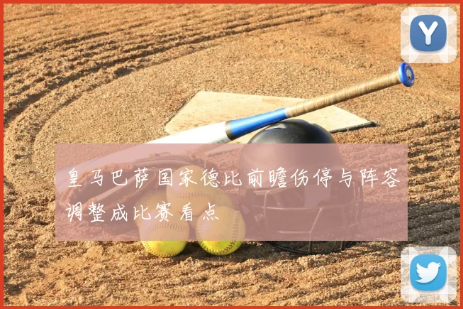 皇马巴萨国家德比前瞻伤停与阵容调整成比赛看点