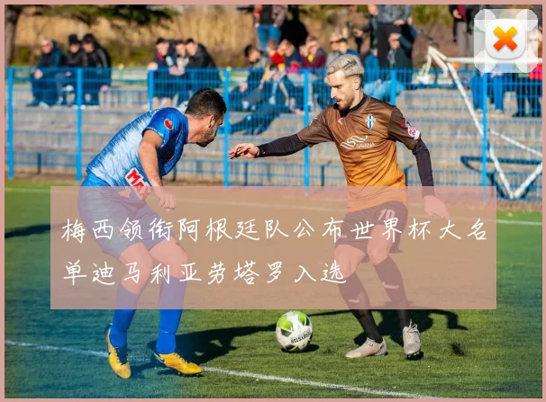 梅西领衔阿根廷队公布世界杯大名单迪马利亚劳塔罗入选