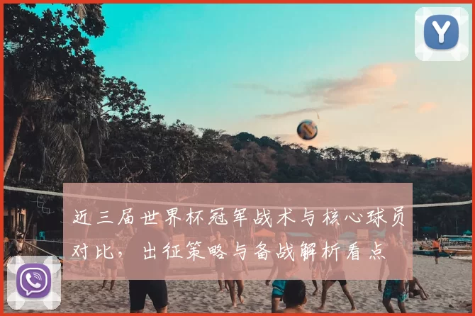 近三届世界杯冠军战术与核心球员对比，出征策略与备战解析看点