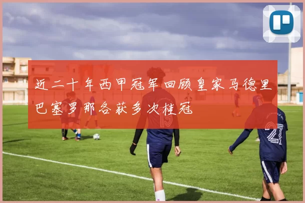 近二十年西甲冠军回顾皇家马德里巴塞罗那各获多次桂冠