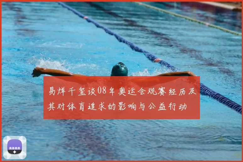 易烊千玺谈08年奥运会观赛经历及其对体育追求的影响与公益行动