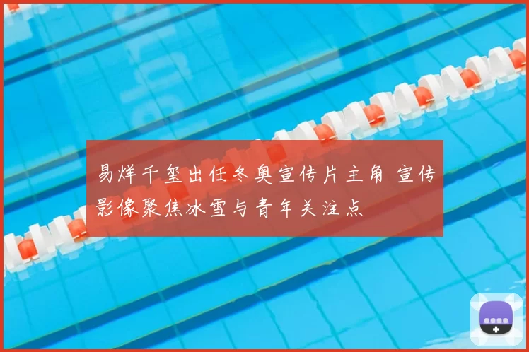 易烊千玺出任冬奥宣传片主角 宣传影像聚焦冰雪与青年关注点