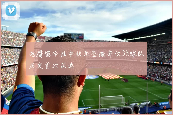 老鹰爆冷抽中状元签概率仅3%球队历史首次获选