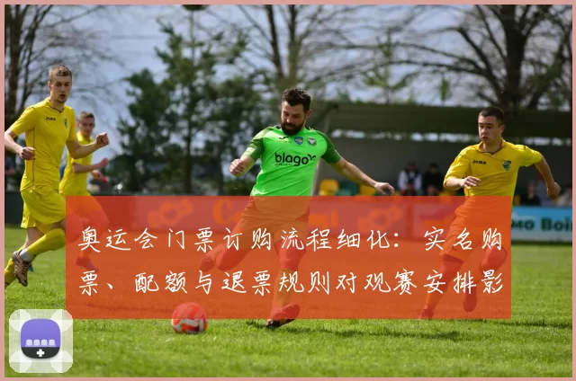 奥运会门票订购流程细化：实名购票、配额与退票规则对观赛安排影响