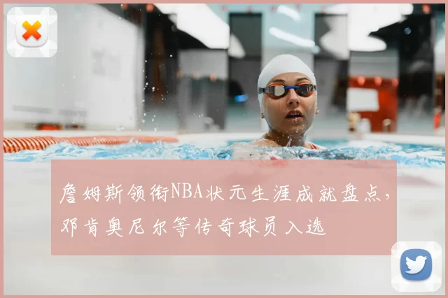 詹姆斯领衔NBA状元生涯成就盘点,邓肯奥尼尔等传奇球员入选