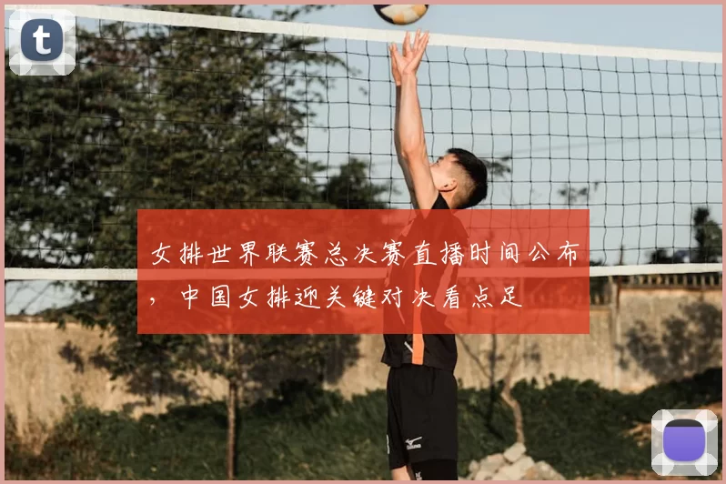 女排世界联赛总决赛直播时间公布，中国女排迎关键对决看点足