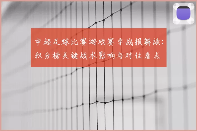 中超足球比赛游戏赛季战报解读：积分榜关键战术影响与对位看点