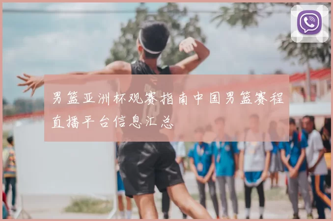 男篮亚洲杯观赛指南中国男篮赛程直播平台信息汇总