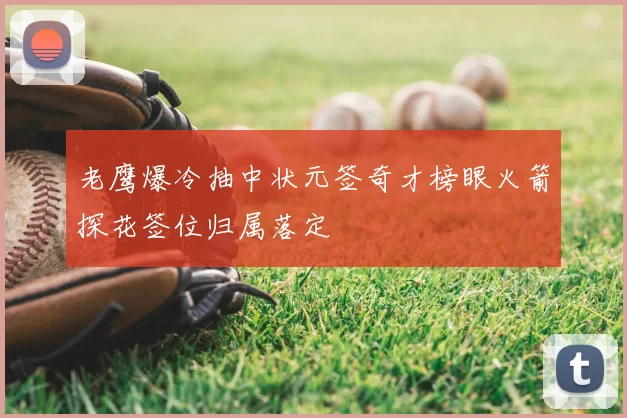 老鹰爆冷抽中状元签奇才榜眼火箭探花签位归属落定