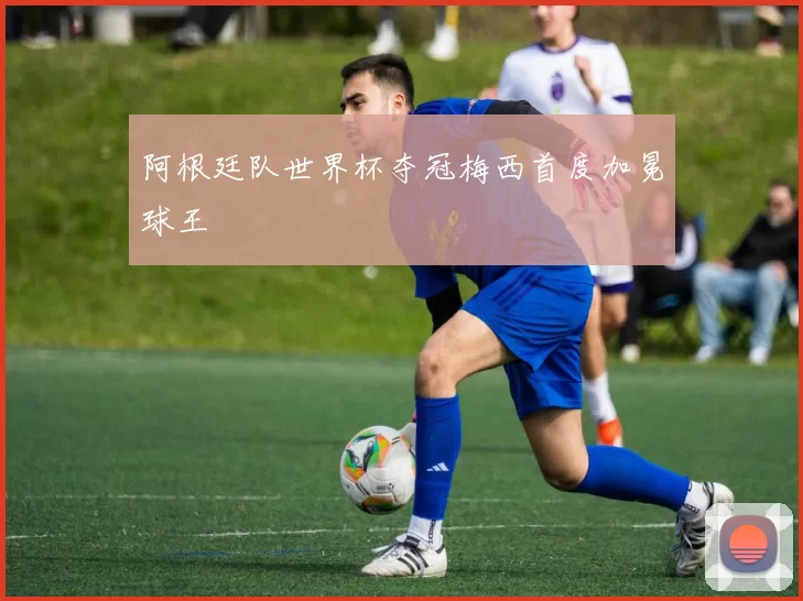 阿根廷队世界杯夺冠梅西首度加冕球王