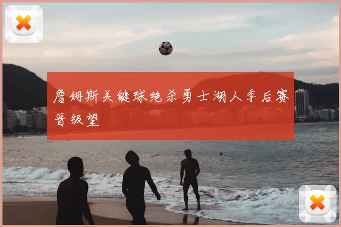 詹姆斯关键球绝杀勇士湖人季后赛晋级望