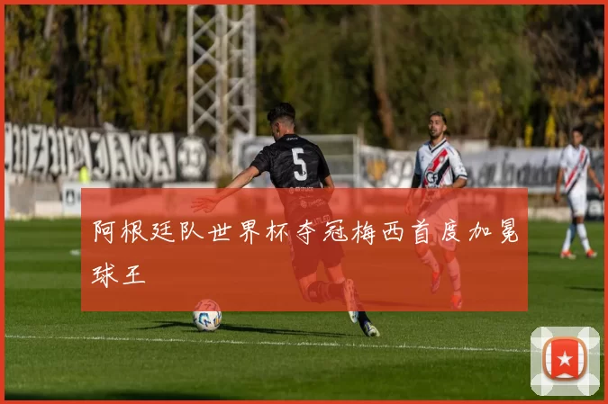 阿根廷队世界杯夺冠梅西首度加冕球王