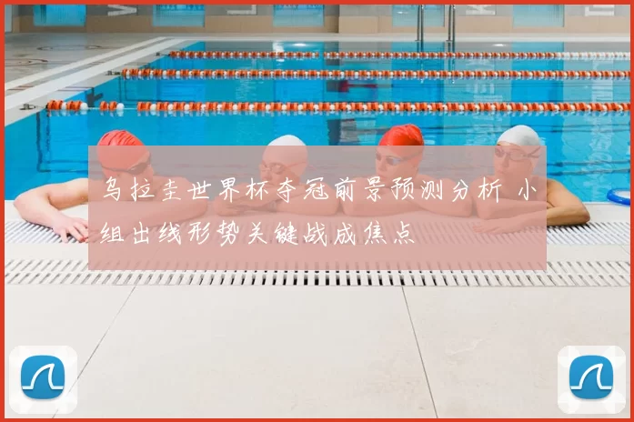 乌拉圭世界杯夺冠前景预测分析 小组出线形势关键战成焦点