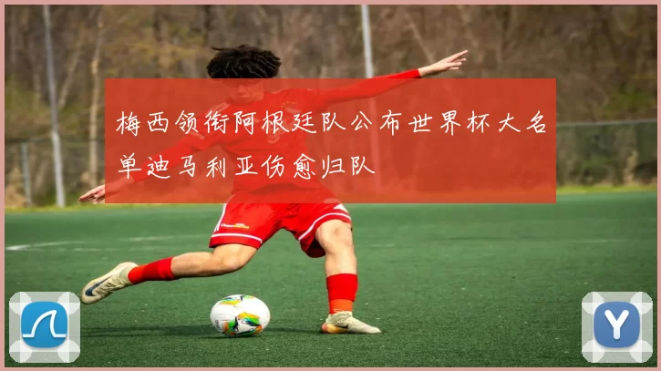 梅西领衔阿根廷队公布世界杯大名单迪马利亚伤愈归队