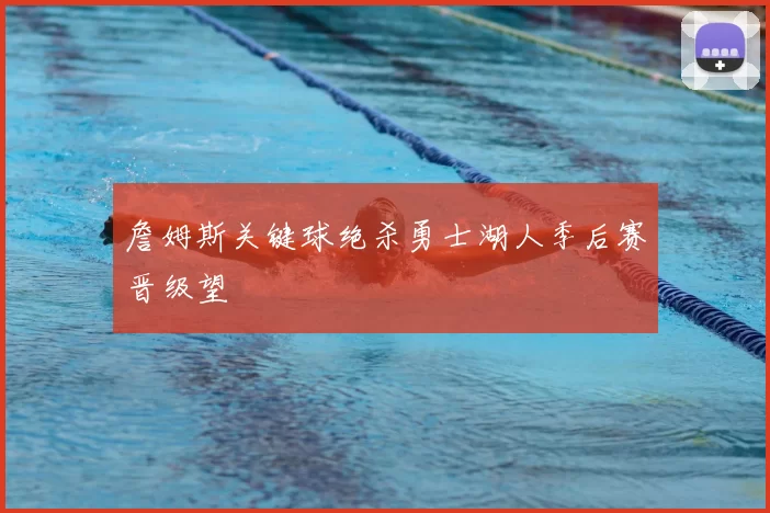 詹姆斯关键球绝杀勇士湖人季后赛晋级望