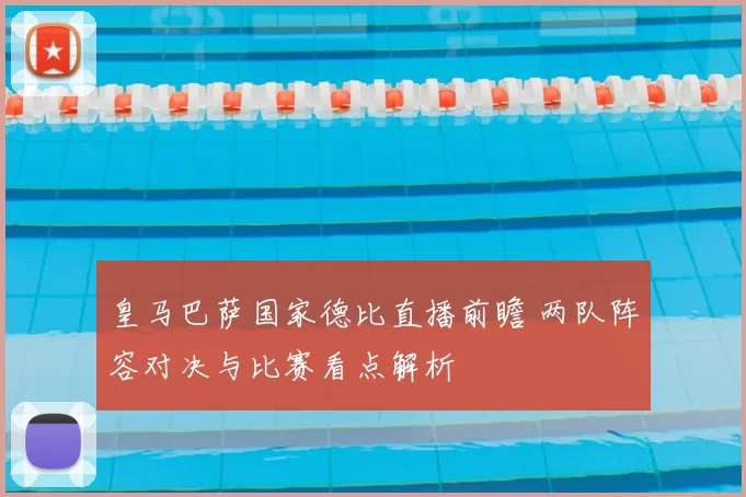 皇马巴萨国家德比直播前瞻 两队阵容对决与比赛看点解析
