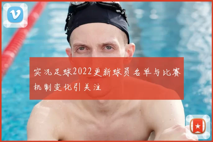 实况足球2022更新球员名单与比赛机制变化引关注