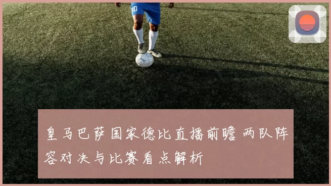 皇马巴萨国家德比直播前瞻 两队阵容对决与比赛看点解析