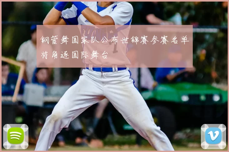 钢管舞国家队公布世锦赛参赛名单将角逐国际舞台