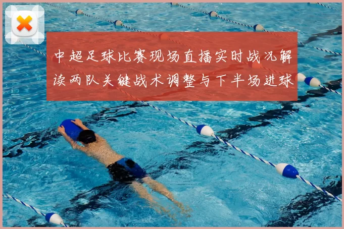 中超足球比赛现场直播实时战况解读两队关键战术调整与下半场进球节点