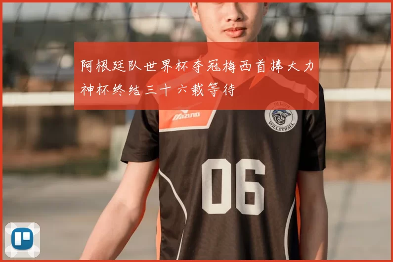 阿根廷队世界杯夺冠梅西首捧大力神杯终结三十六载等待