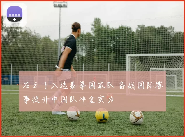 石云飞入选泰拳国家队 备战国际赛事提升中国队冲金实力