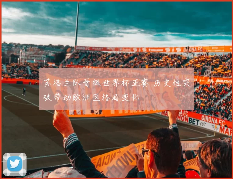 苏格兰队晋级世界杯正赛 历史性突破带动欧洲区格局变化