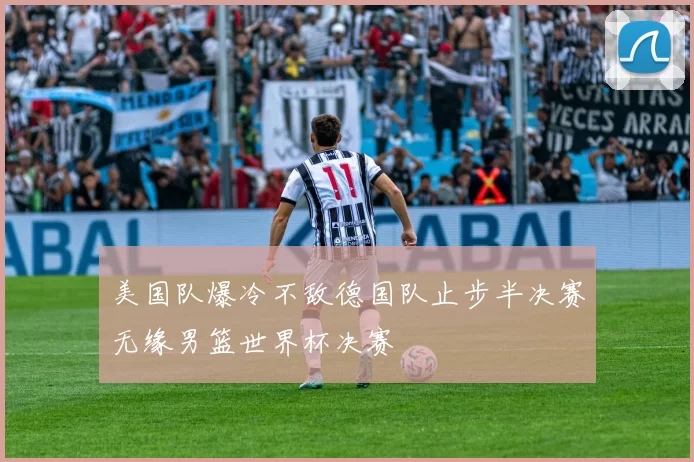 美国队爆冷不敌德国队止步半决赛无缘男篮世界杯决赛