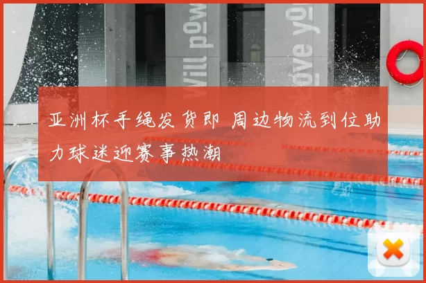 亚洲杯手绳发货即 周边物流到位助力球迷迎赛事热潮